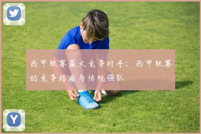 西甲联赛最大竞争对手：西甲联赛的竞争格局与传统强队