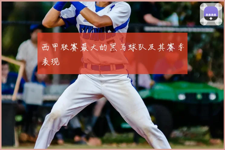 西甲联赛最大的黑马球队及其赛季表现