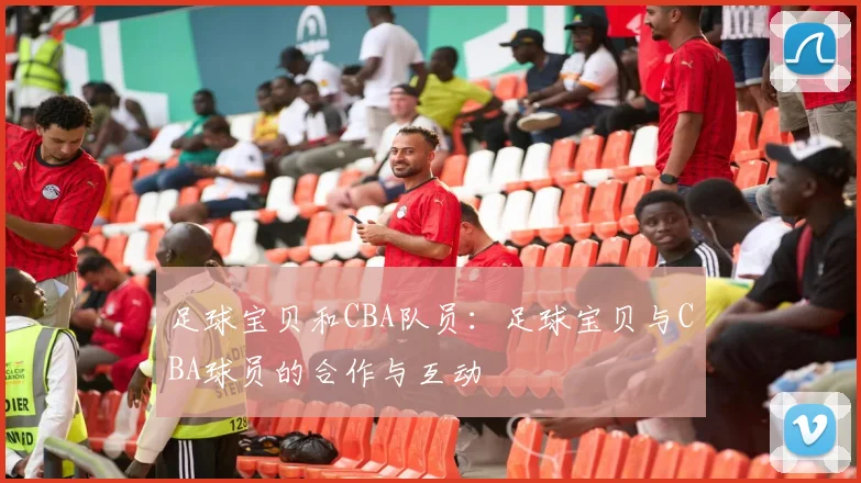 足球宝贝和CBA队员：足球宝贝与CBA球员的合作与互动