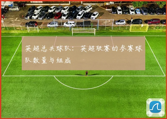 英超总共球队：英超联赛的参赛球队数量与组成