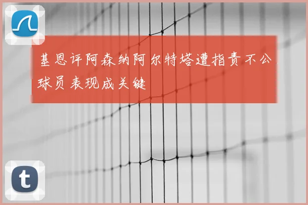 基恩评阿森纳阿尔特塔遭指责不公球员表现成关键