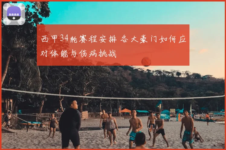 西甲34轮赛程安排 各大豪门如何应对体能与伤病挑战